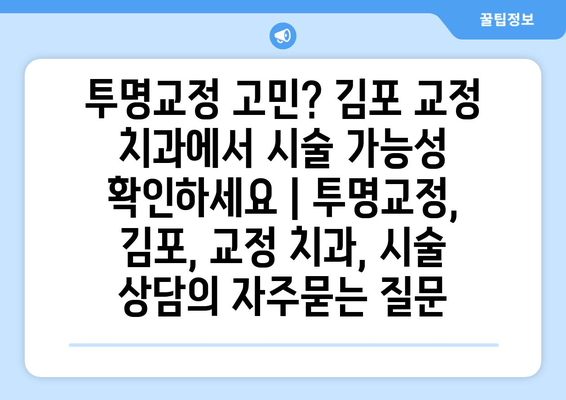 투명교정 고민? 김포 교정 치과에서 시술 가능성 확인하세요 | 투명교정, 김포, 교정 치과, 시술 상담