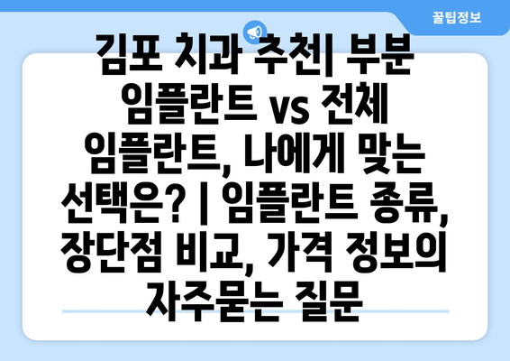 김포 치과 추천| 부분 임플란트 vs 전체 임플란트, 나에게 맞는 선택은? | 임플란트 종류, 장단점 비교, 가격 정보