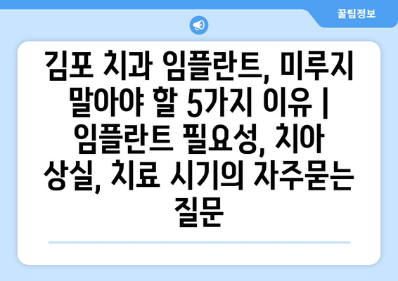 김포 치과 임플란트, 미루지 말아야 할 5가지 이유 | 임플란트 필요성, 치아 상실, 치료 시기