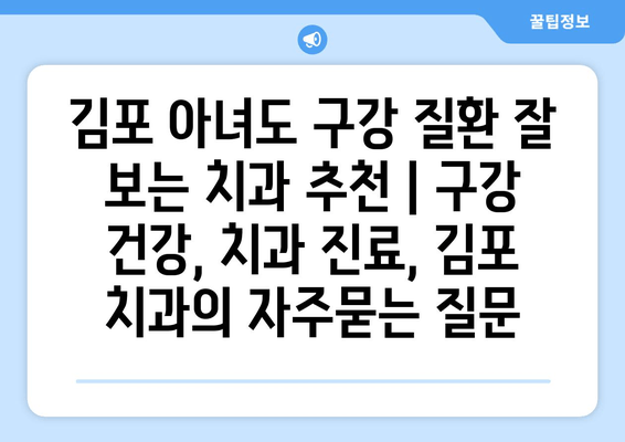 김포 아녀도 구강 질환 잘 보는 치과 추천 | 구강 건강, 치과 진료, 김포 치과