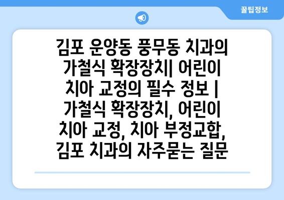 김포 운양동 풍무동 치과의 가철식 확장장치| 어린이 치아 교정의 필수 정보 | 가철식 확장장치, 어린이 치아 교정, 치아 부정교합, 김포 치과