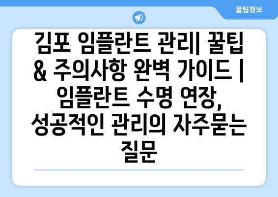 김포 임플란트 관리| 꿀팁 & 주의사항 완벽 가이드 | 임플란트 수명 연장, 성공적인 관리