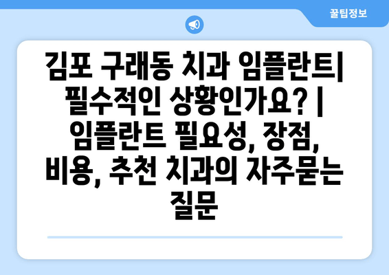 김포 구래동 치과 임플란트| 필수적인 상황인가요? | 임플란트 필요성, 장점, 비용, 추천 치과