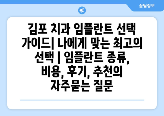 김포 치과 임플란트 선택 가이드| 나에게 맞는 최고의 선택 | 임플란트 종류, 비용, 후기, 추천