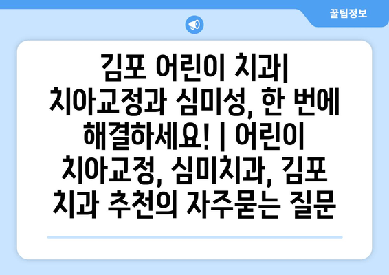 김포 어린이 치과| 치아교정과 심미성, 한 번에 해결하세요! | 어린이 치아교정, 심미치과, 김포 치과 추천