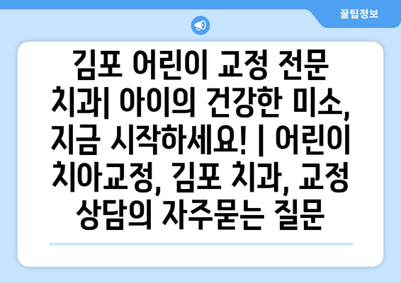 김포 어린이 교정 전문 치과| 아이의 건강한 미소, 지금 시작하세요! | 어린이 치아교정, 김포 치과, 교정 상담