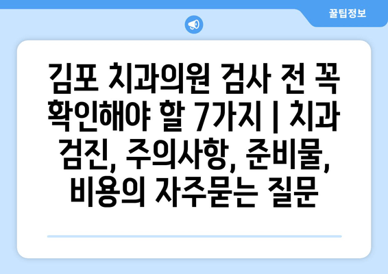 김포 치과의원 검사 전 꼭 확인해야 할 7가지 | 치과 검진, 주의사항, 준비물, 비용