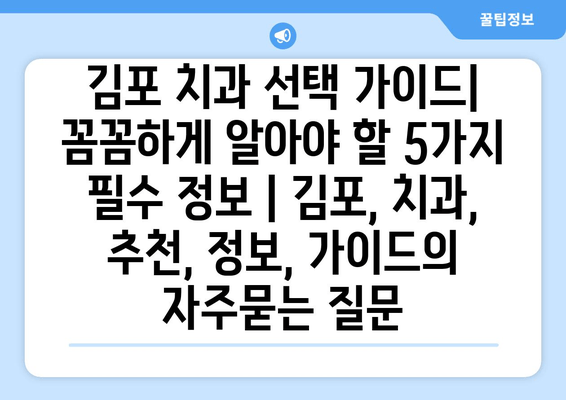 김포 치과 선택 가이드| 꼼꼼하게 알아야 할 5가지 필수 정보 | 김포, 치과, 추천, 정보, 가이드