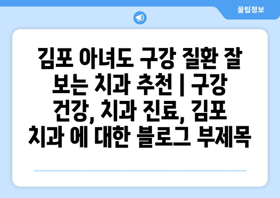 김포 아녀도 구강 질환 잘 보는 치과 추천 | 구강 건강, 치과 진료, 김포 치과