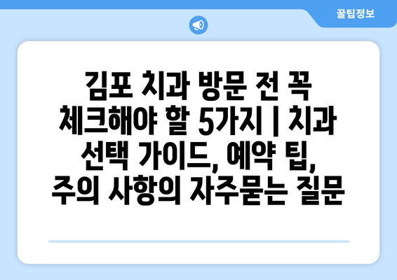 김포 치과 방문 전 꼭 체크해야 할 5가지 | 치과 선택 가이드, 예약 팁, 주의 사항