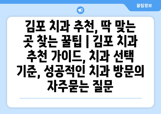 김포 치과 추천, 딱 맞는 곳 찾는 꿀팁 | 김포 치과 추천 가이드, 치과 선택 기준, 성공적인 치과 방문