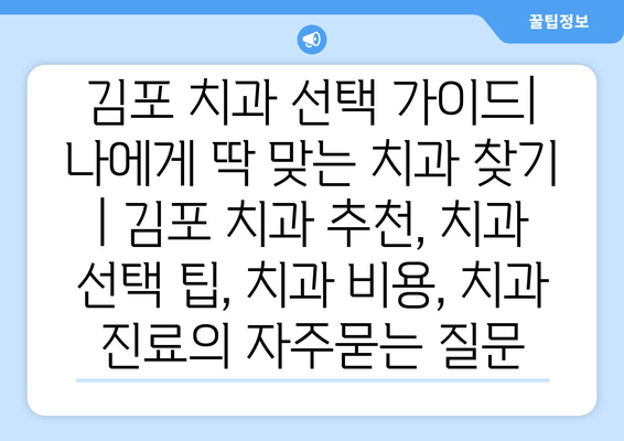 김포 치과 선택 가이드| 나에게 딱 맞는 치과 찾기 | 김포 치과 추천, 치과 선택 팁, 치과 비용, 치과 진료