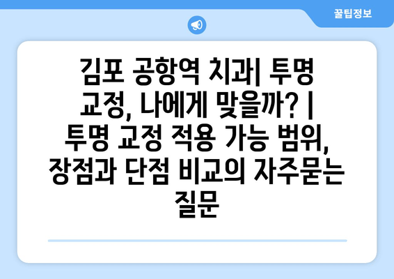 김포 공항역 치과| 투명 교정, 나에게 맞을까? | 투명 교정 적용 가능 범위, 장점과 단점 비교