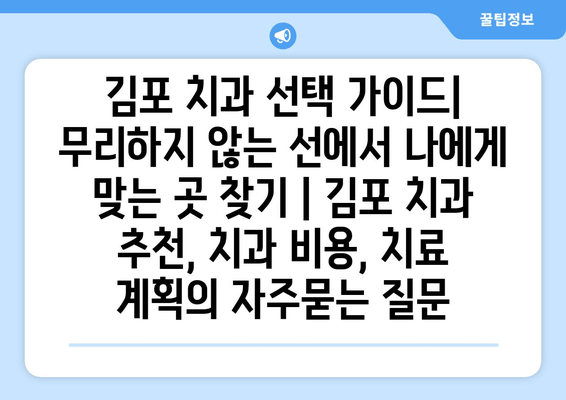 김포 치과 선택 가이드| 무리하지 않는 선에서 나에게 맞는 곳 찾기 | 김포 치과 추천, 치과 비용, 치료 계획