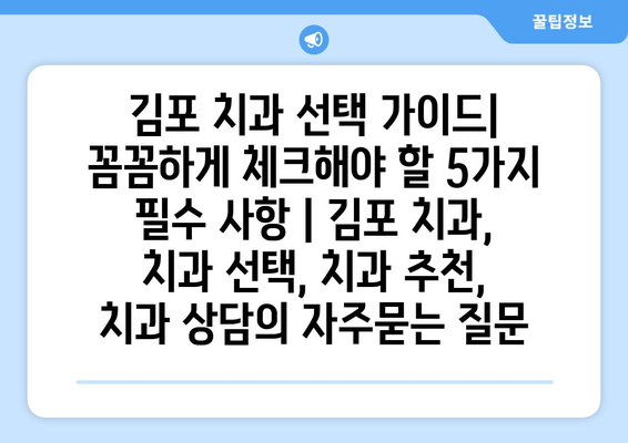 김포 치과 선택 가이드| 꼼꼼하게 체크해야 할 5가지 필수 사항 | 김포 치과, 치과 선택, 치과 추천, 치과 상담