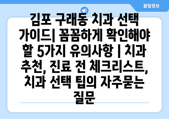 김포 구래동 치과 선택 가이드| 꼼꼼하게 확인해야 할 5가지 유의사항 | 치과 추천, 진료 전 체크리스트, 치과 선택 팁