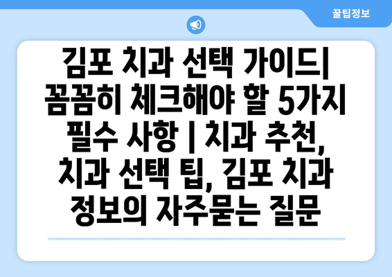 김포 치과 선택 가이드| 꼼꼼히 체크해야 할 5가지 필수 사항 | 치과 추천, 치과 선택 팁, 김포 치과 정보