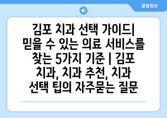 김포 치과 선택 가이드| 믿을 수 있는 의료 서비스를 찾는 5가지 기준 | 김포 치과, 치과 추천, 치과 선택 팁