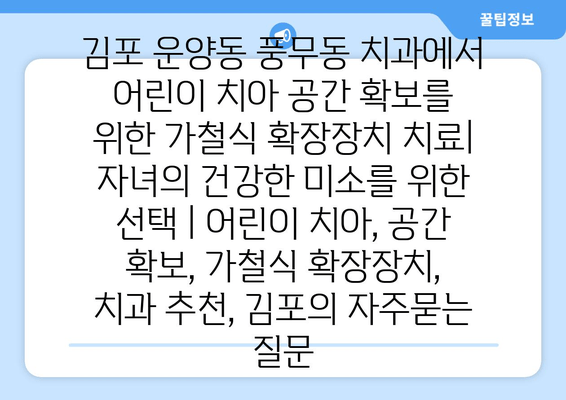 김포 운양동 풍무동 치과에서 어린이 치아 공간 확보를 위한 가철식 확장장치 치료| 자녀의 건강한 미소를 위한 선택 | 어린이 치아, 공간 확보, 가철식 확장장치, 치과 추천, 김포