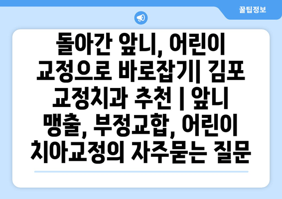 돌아간 앞니, 어린이 교정으로 바로잡기| 김포 교정치과 추천 | 앞니 맹출, 부정교합, 어린이 치아교정