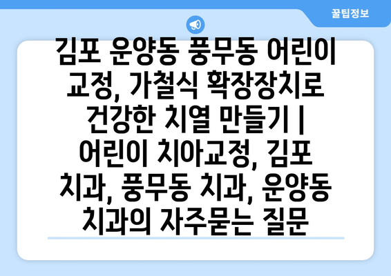 김포 운양동 풍무동 어린이 교정, 가철식 확장장치로 건강한 치열 만들기 | 어린이 치아교정, 김포 치과, 풍무동 치과, 운양동 치과