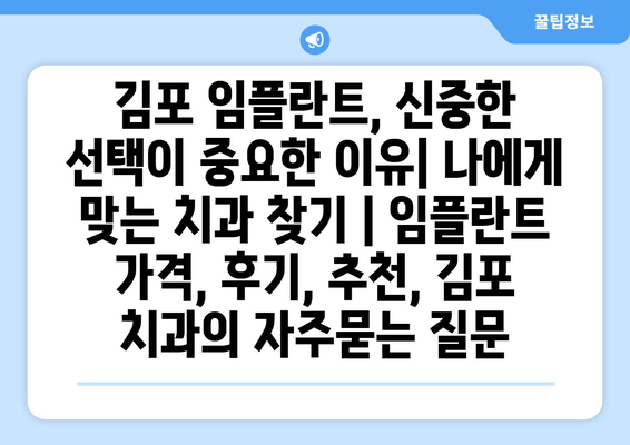 김포 임플란트, 신중한 선택이 중요한 이유| 나에게 맞는 치과 찾기 | 임플란트 가격, 후기, 추천, 김포 치과