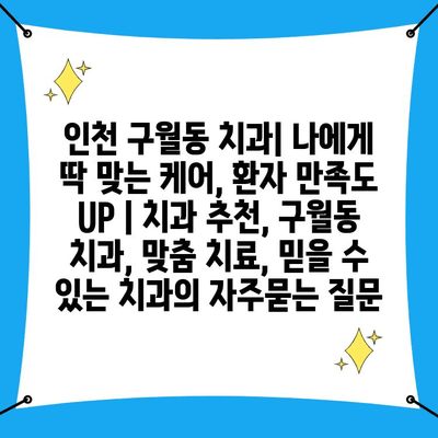 인천 구월동 치과| 나에게 딱 맞는 케어, 환자 만족도 UP | 치과 추천, 구월동 치과, 맞춤 치료, 믿을 수 있는 치과