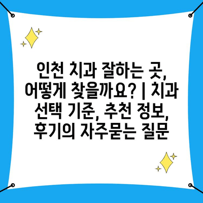 인천 치과 잘하는 곳, 어떻게 찾을까요? | 치과 선택 기준, 추천 정보, 후기