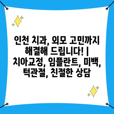 인천 치과, 외모 고민까지 해결해 드립니다! | 치아교정, 임플란트, 미백, 턱관절, 친절한 상담