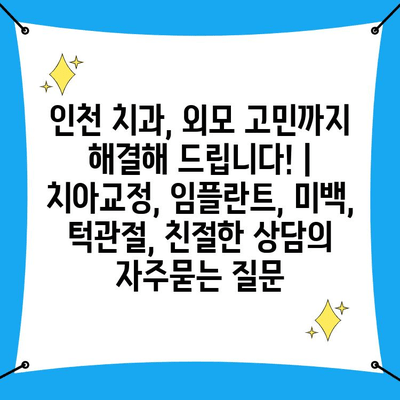 인천 치과, 외모 고민까지 해결해 드립니다! | 치아교정, 임플란트, 미백, 턱관절, 친절한 상담