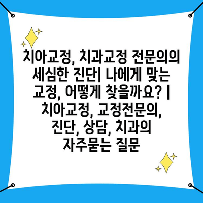 치아교정, 치과교정 전문의의 세심한 진단| 나에게 맞는 교정, 어떻게 찾을까요? | 치아교정, 교정전문의, 진단, 상담, 치과