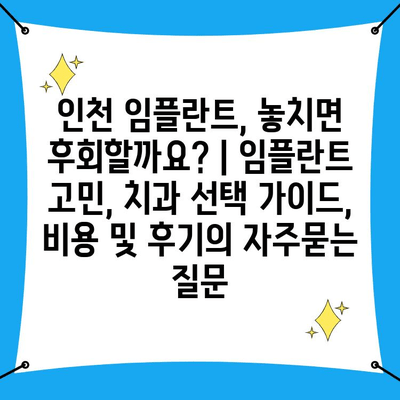 인천 임플란트, 놓치면 후회할까요? | 임플란트 고민, 치과 선택 가이드, 비용 및 후기