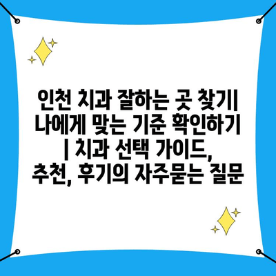 인천 치과 잘하는 곳 찾기| 나에게 맞는 기준 확인하기 | 치과 선택 가이드, 추천, 후기