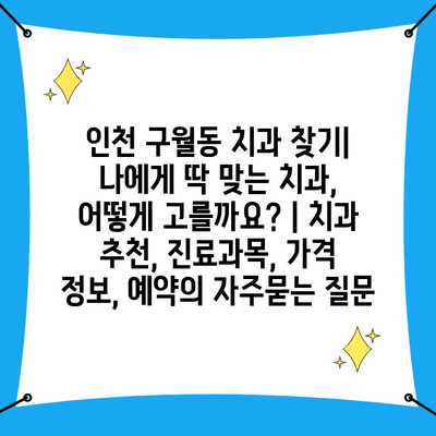 인천 구월동 치과 찾기| 나에게 딱 맞는 치과, 어떻게 고를까요? | 치과 추천, 진료과목, 가격 정보, 예약