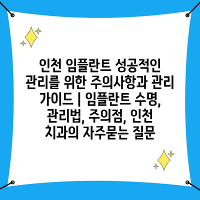 인천 임플란트 성공적인 관리를 위한 주의사항과 관리 가이드 | 임플란트 수명, 관리법, 주의점, 인천 치과