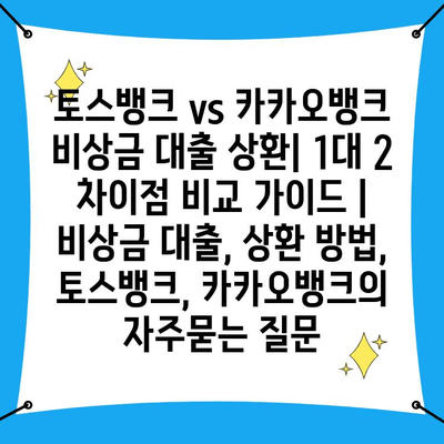 토스뱅크 vs 카카오뱅크 비상금 대출 상환| 1대 2 차이점 비교 가이드 | 비상금 대출, 상환 방법, 토스뱅크, 카카오뱅크