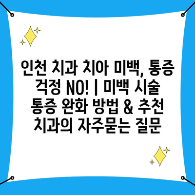 인천 치과 치아 미백, 통증 걱정 NO! | 미백 시술 통증 완화 방법 & 추천 치과