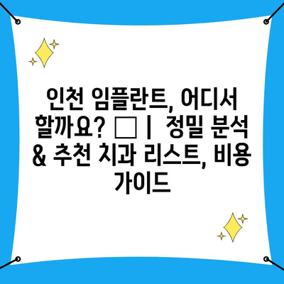 인천 임플란트, 어디서 할까요? 🔍  |  정밀 분석 & 추천 치과 리스트, 비용 가이드