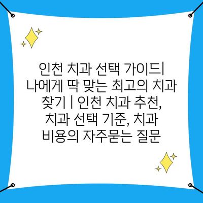 인천 치과 선택 가이드| 나에게 딱 맞는 최고의 치과 찾기 | 인천 치과 추천, 치과 선택 기준, 치과 비용