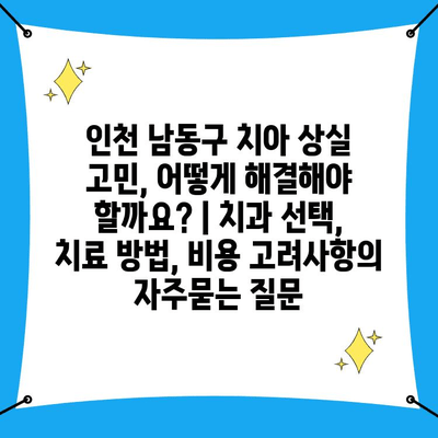 인천 남동구 치아 상실 고민, 어떻게 해결해야 할까요? | 치과 선택, 치료 방법, 비용 고려사항