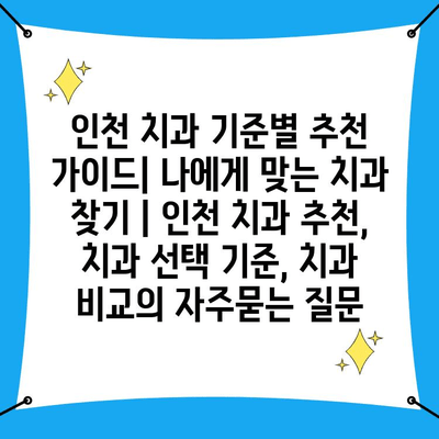 인천 치과 기준별 추천 가이드| 나에게 맞는 치과 찾기 | 인천 치과 추천, 치과 선택 기준, 치과 비교