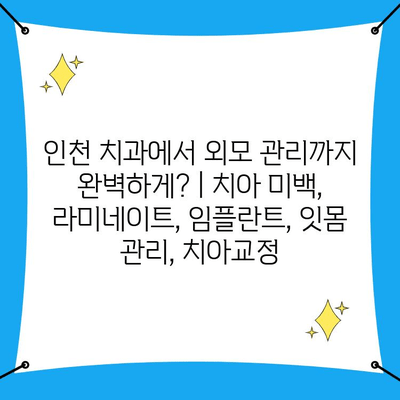 인천 치과에서 외모 관리까지 완벽하게? | 치아 미백, 라미네이트, 임플란트, 잇몸 관리, 치아교정