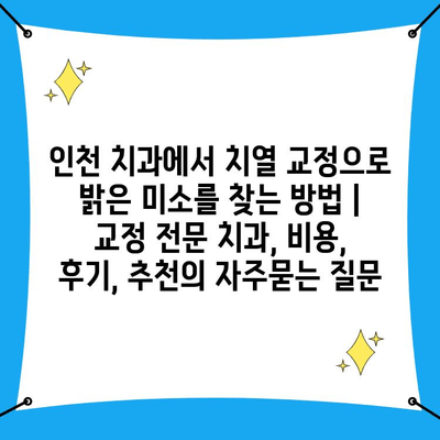 인천 치과에서 치열 교정으로 밝은 미소를 찾는 방법 | 교정 전문 치과, 비용, 후기, 추천