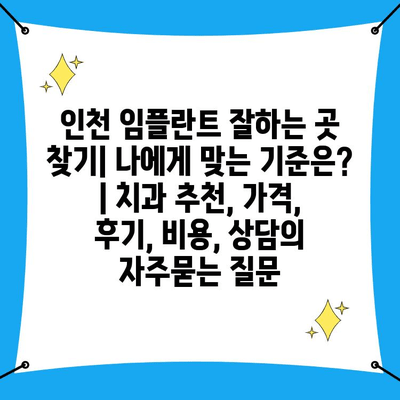 인천 임플란트 잘하는 곳 찾기| 나에게 맞는 기준은? | 치과 추천, 가격, 후기, 비용, 상담