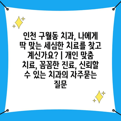 인천 구월동 치과, 나에게 딱 맞는 세심한 치료를 찾고 계신가요? | 개인 맞춤 치료, 꼼꼼한 진료, 신뢰할 수 있는 치과