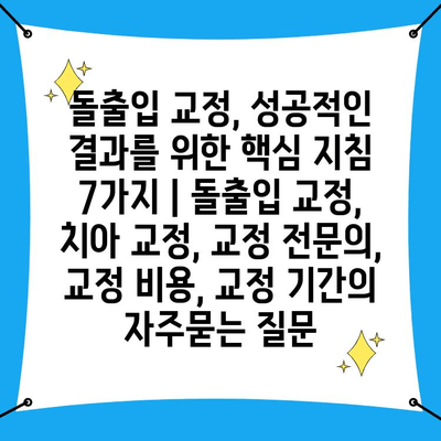 돌출입 교정, 성공적인 결과를 위한 핵심 지침 7가지 | 돌출입 교정, 치아 교정, 교정 전문의, 교정 비용, 교정 기간