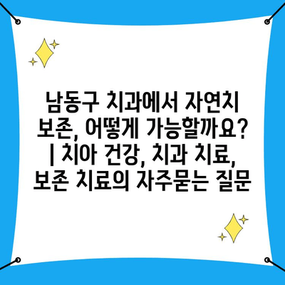 남동구 치과에서 자연치 보존, 어떻게 가능할까요? | 치아 건강, 치과 치료, 보존 치료