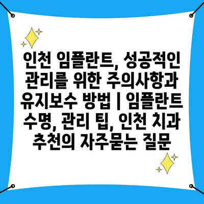 인천 임플란트, 성공적인 관리를 위한 주의사항과 유지보수 방법 | 임플란트 수명, 관리 팁, 인천 치과 추천