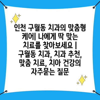 인천 구월동 치과의 맞춤형 케어| 나에게 딱 맞는 치료를 찾아보세요 |  구월동 치과, 치과 추천, 맞춤 치료, 치아 건강