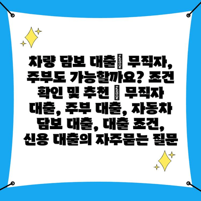 차량 담보 대출| 무직자, 주부도 가능할까요? 조건 확인 및 추천 | 무직자 대출, 주부 대출, 자동차 담보 대출, 대출 조건, 신용 대출